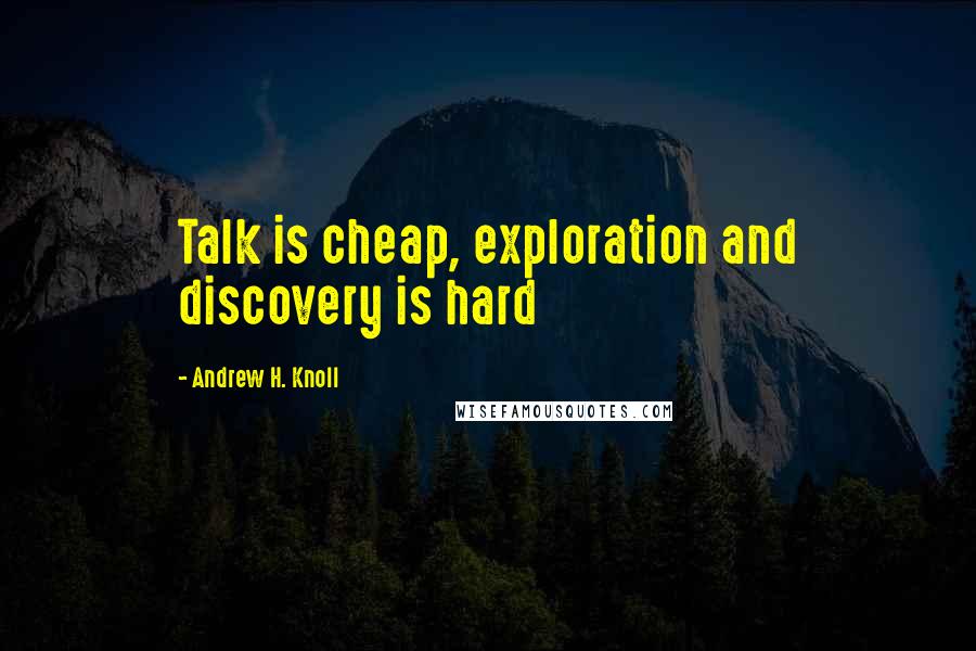 Andrew H. Knoll Quotes: Talk is cheap, exploration and discovery is hard