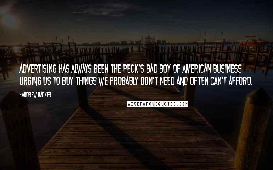 Andrew Hacker Quotes: Advertising has always been the Peck's Bad Boy of American business urging us to buy things we probably don't need and often can't afford.