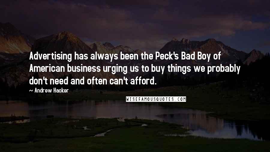 Andrew Hacker Quotes: Advertising has always been the Peck's Bad Boy of American business urging us to buy things we probably don't need and often can't afford.