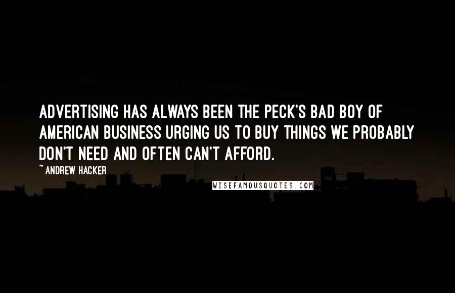 Andrew Hacker Quotes: Advertising has always been the Peck's Bad Boy of American business urging us to buy things we probably don't need and often can't afford.