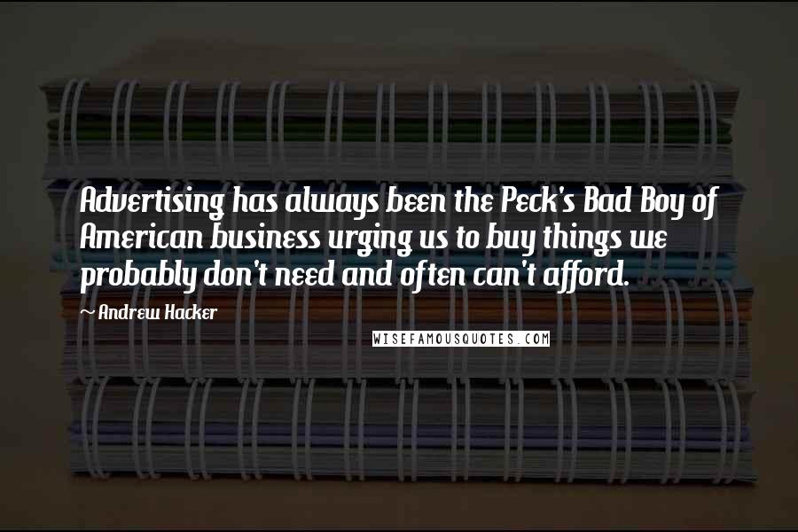Andrew Hacker Quotes: Advertising has always been the Peck's Bad Boy of American business urging us to buy things we probably don't need and often can't afford.