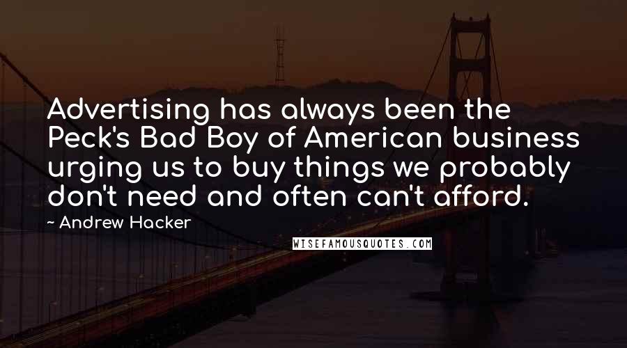 Andrew Hacker Quotes: Advertising has always been the Peck's Bad Boy of American business urging us to buy things we probably don't need and often can't afford.