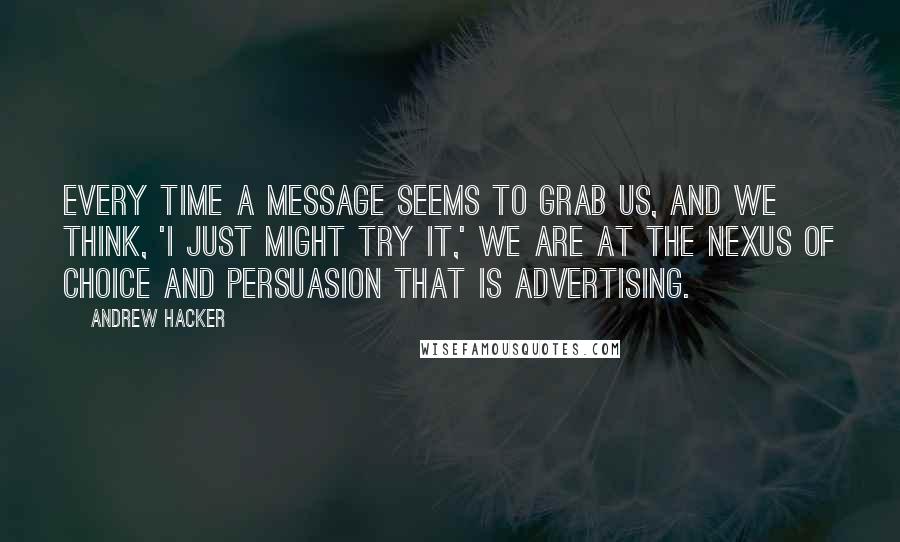 Andrew Hacker Quotes: Every time a message seems to grab us, and we think, 'I just might try it,' we are at the nexus of choice and persuasion that is advertising.