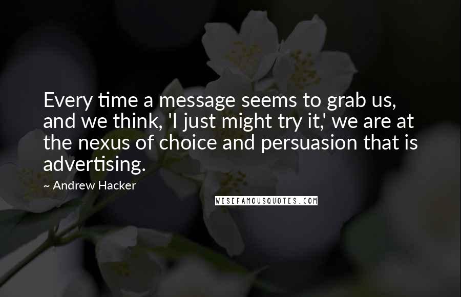 Andrew Hacker Quotes: Every time a message seems to grab us, and we think, 'I just might try it,' we are at the nexus of choice and persuasion that is advertising.