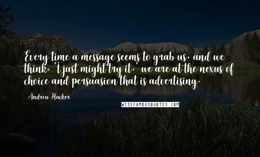 Andrew Hacker Quotes: Every time a message seems to grab us, and we think, 'I just might try it,' we are at the nexus of choice and persuasion that is advertising.