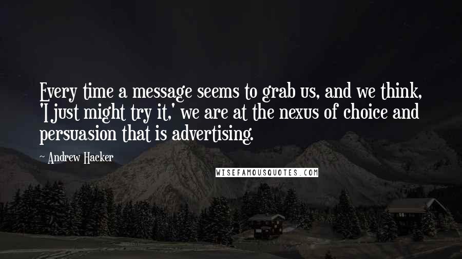 Andrew Hacker Quotes: Every time a message seems to grab us, and we think, 'I just might try it,' we are at the nexus of choice and persuasion that is advertising.