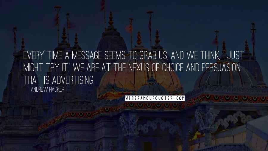 Andrew Hacker Quotes: Every time a message seems to grab us, and we think, 'I just might try it,' we are at the nexus of choice and persuasion that is advertising.