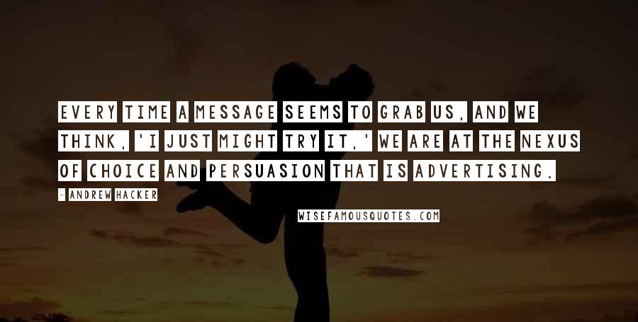 Andrew Hacker Quotes: Every time a message seems to grab us, and we think, 'I just might try it,' we are at the nexus of choice and persuasion that is advertising.