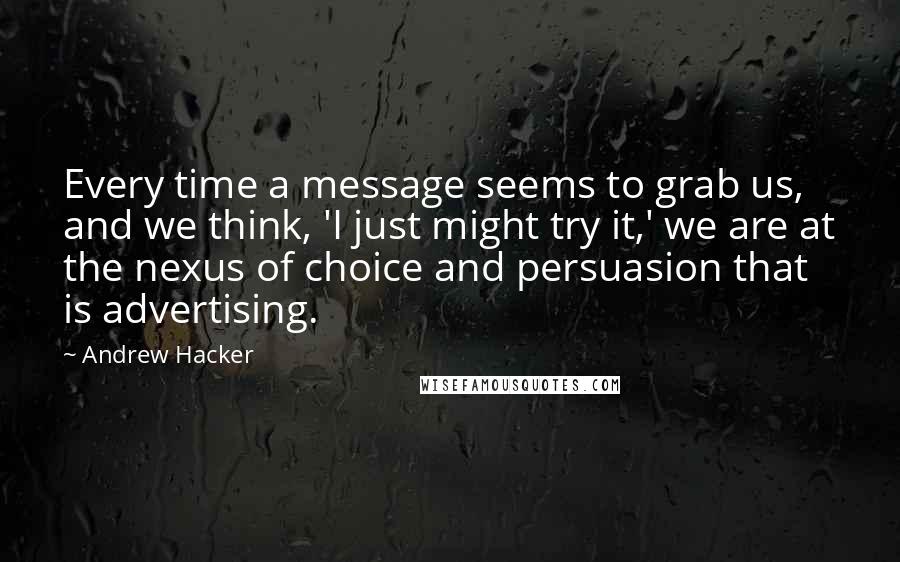 Andrew Hacker Quotes: Every time a message seems to grab us, and we think, 'I just might try it,' we are at the nexus of choice and persuasion that is advertising.