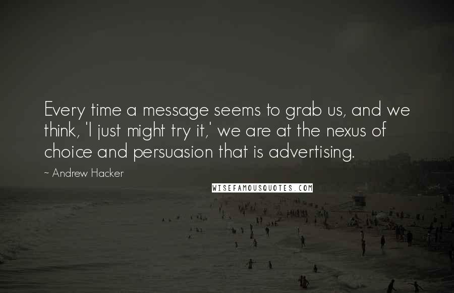 Andrew Hacker Quotes: Every time a message seems to grab us, and we think, 'I just might try it,' we are at the nexus of choice and persuasion that is advertising.