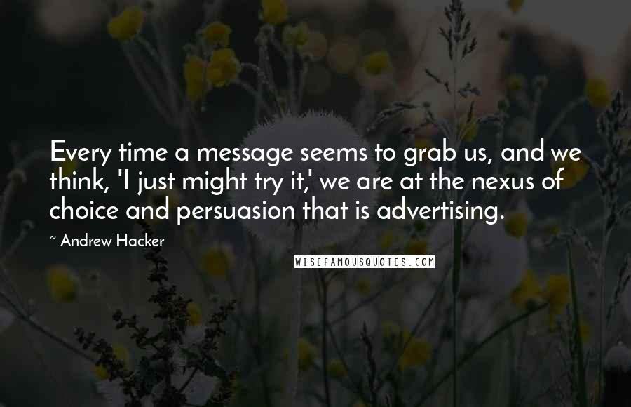 Andrew Hacker Quotes: Every time a message seems to grab us, and we think, 'I just might try it,' we are at the nexus of choice and persuasion that is advertising.