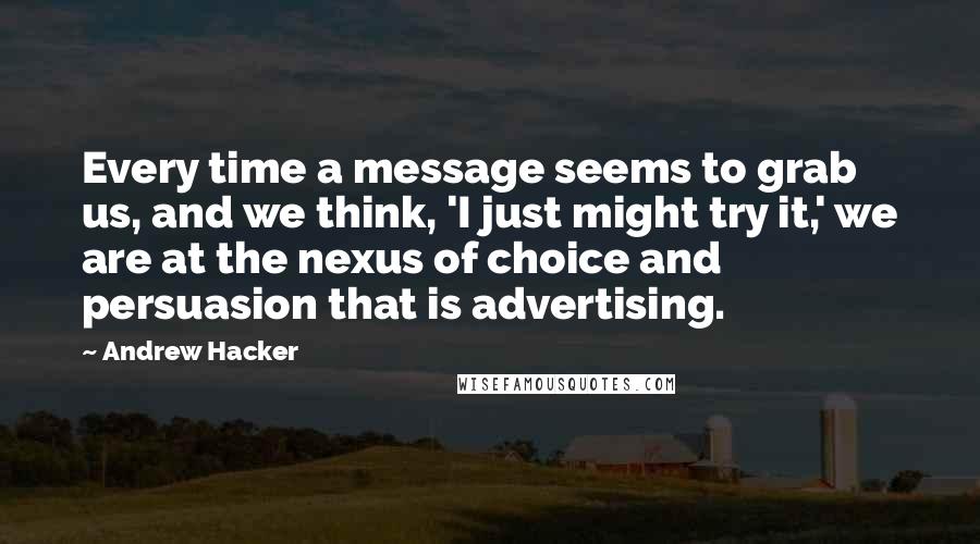 Andrew Hacker Quotes: Every time a message seems to grab us, and we think, 'I just might try it,' we are at the nexus of choice and persuasion that is advertising.