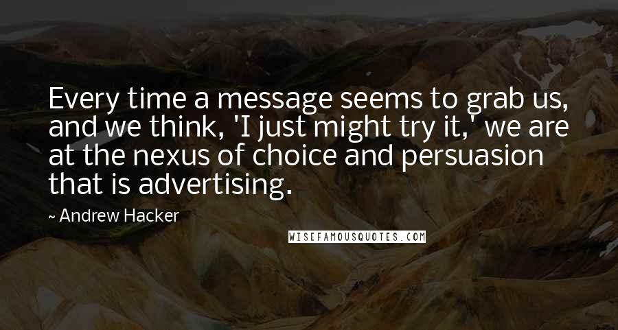 Andrew Hacker Quotes: Every time a message seems to grab us, and we think, 'I just might try it,' we are at the nexus of choice and persuasion that is advertising.