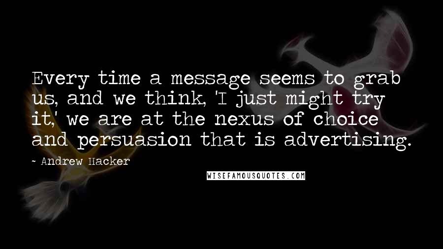 Andrew Hacker Quotes: Every time a message seems to grab us, and we think, 'I just might try it,' we are at the nexus of choice and persuasion that is advertising.