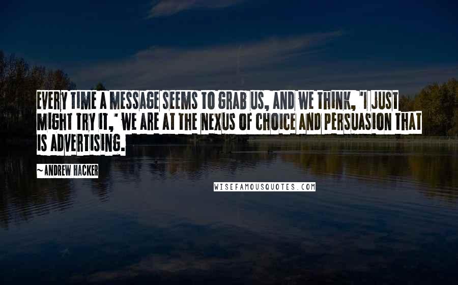 Andrew Hacker Quotes: Every time a message seems to grab us, and we think, 'I just might try it,' we are at the nexus of choice and persuasion that is advertising.