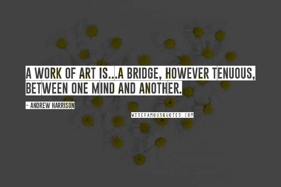 Andrew Harrison Quotes: A work of art is...a bridge, however tenuous, between one mind and another.