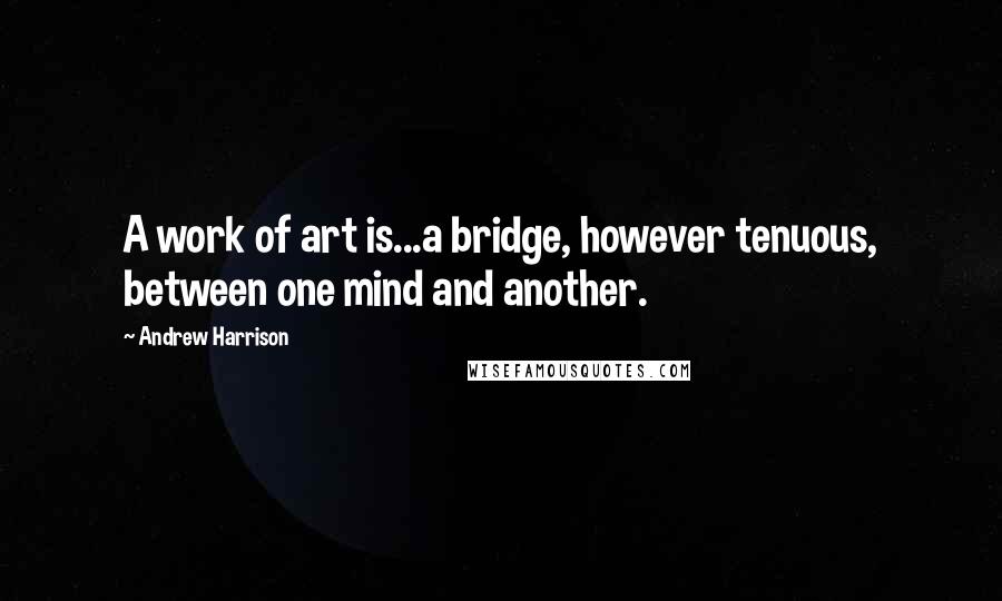 Andrew Harrison Quotes: A work of art is...a bridge, however tenuous, between one mind and another.