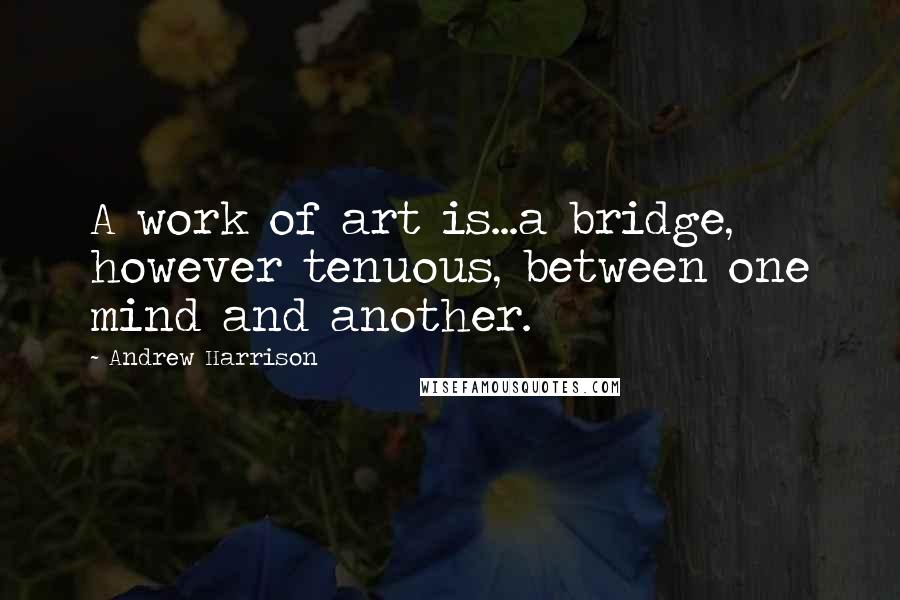 Andrew Harrison Quotes: A work of art is...a bridge, however tenuous, between one mind and another.