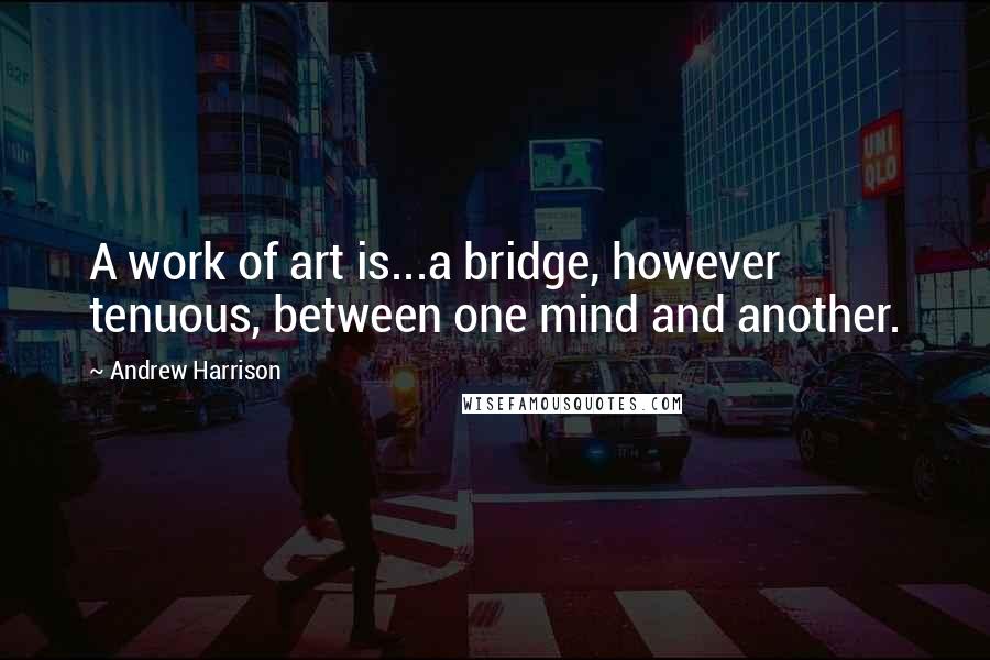 Andrew Harrison Quotes: A work of art is...a bridge, however tenuous, between one mind and another.