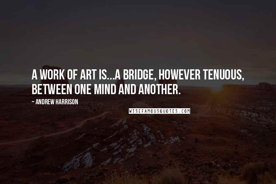 Andrew Harrison Quotes: A work of art is...a bridge, however tenuous, between one mind and another.