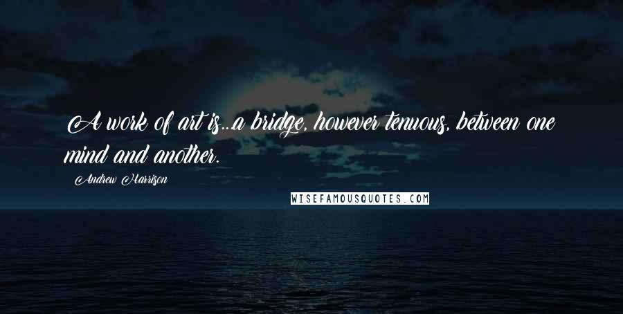 Andrew Harrison Quotes: A work of art is...a bridge, however tenuous, between one mind and another.