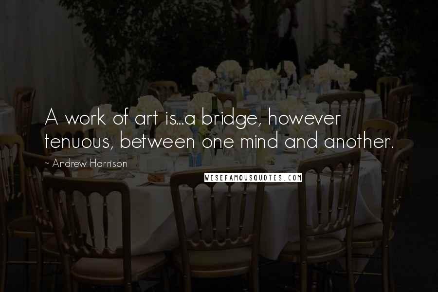 Andrew Harrison Quotes: A work of art is...a bridge, however tenuous, between one mind and another.