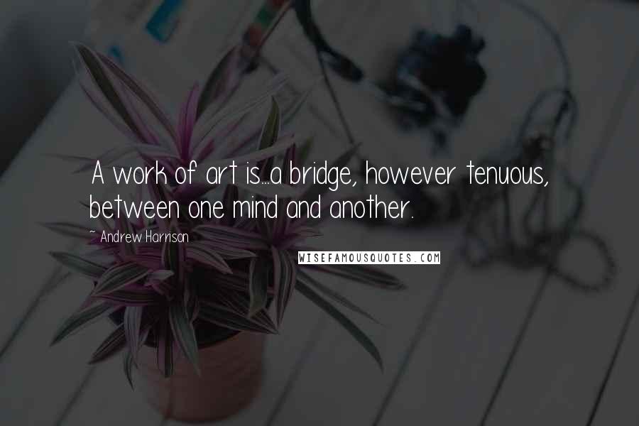 Andrew Harrison Quotes: A work of art is...a bridge, however tenuous, between one mind and another.