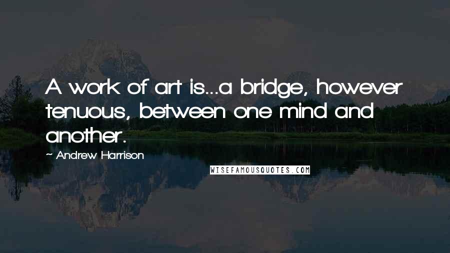 Andrew Harrison Quotes: A work of art is...a bridge, however tenuous, between one mind and another.