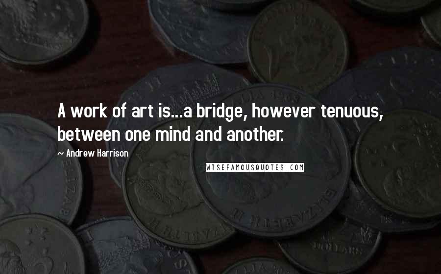 Andrew Harrison Quotes: A work of art is...a bridge, however tenuous, between one mind and another.