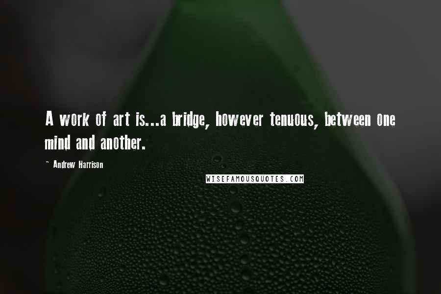 Andrew Harrison Quotes: A work of art is...a bridge, however tenuous, between one mind and another.