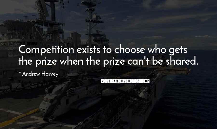 Andrew Harvey Quotes: Competition exists to choose who gets the prize when the prize can't be shared.