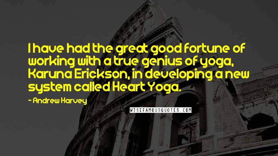 Andrew Harvey Quotes: I have had the great good fortune of working with a true genius of yoga, Karuna Erickson, in developing a new system called Heart Yoga.