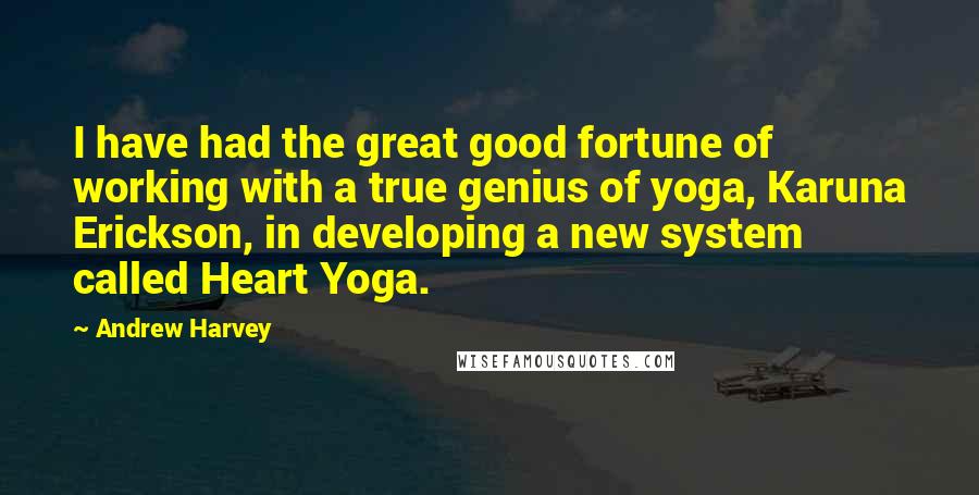 Andrew Harvey Quotes: I have had the great good fortune of working with a true genius of yoga, Karuna Erickson, in developing a new system called Heart Yoga.