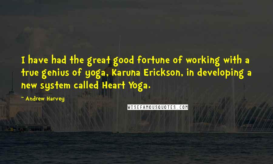 Andrew Harvey Quotes: I have had the great good fortune of working with a true genius of yoga, Karuna Erickson, in developing a new system called Heart Yoga.