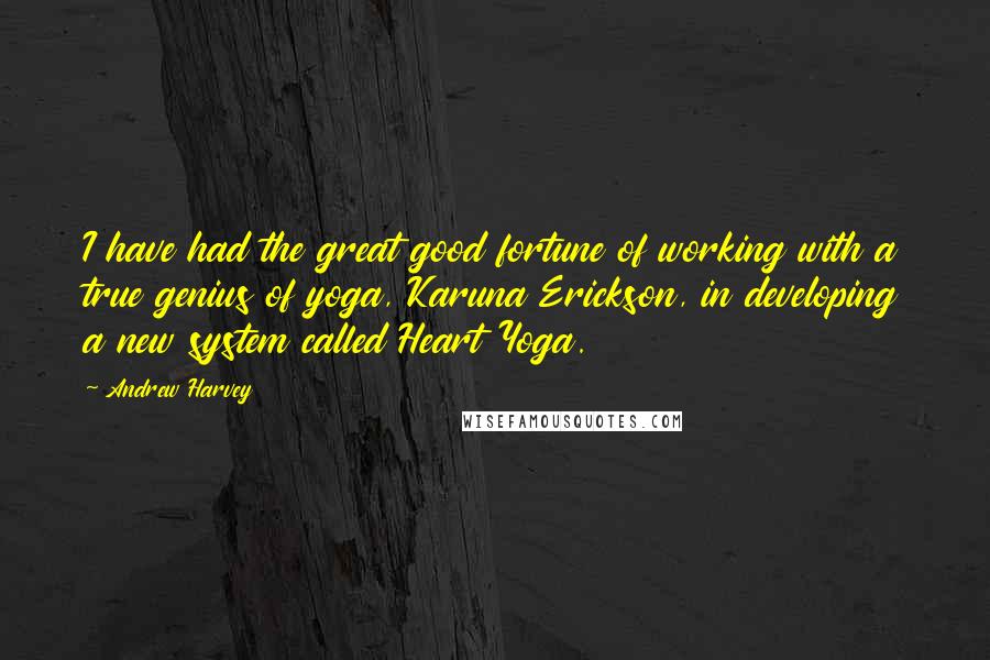 Andrew Harvey Quotes: I have had the great good fortune of working with a true genius of yoga, Karuna Erickson, in developing a new system called Heart Yoga.