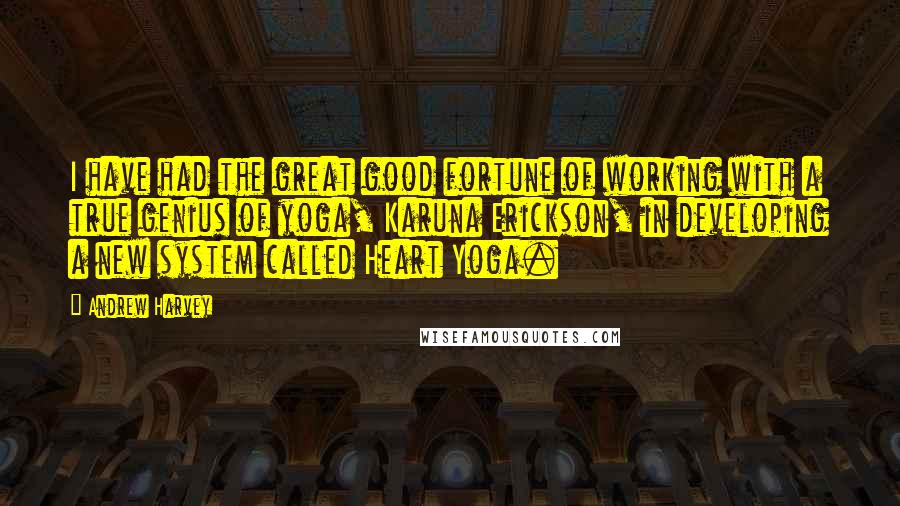 Andrew Harvey Quotes: I have had the great good fortune of working with a true genius of yoga, Karuna Erickson, in developing a new system called Heart Yoga.