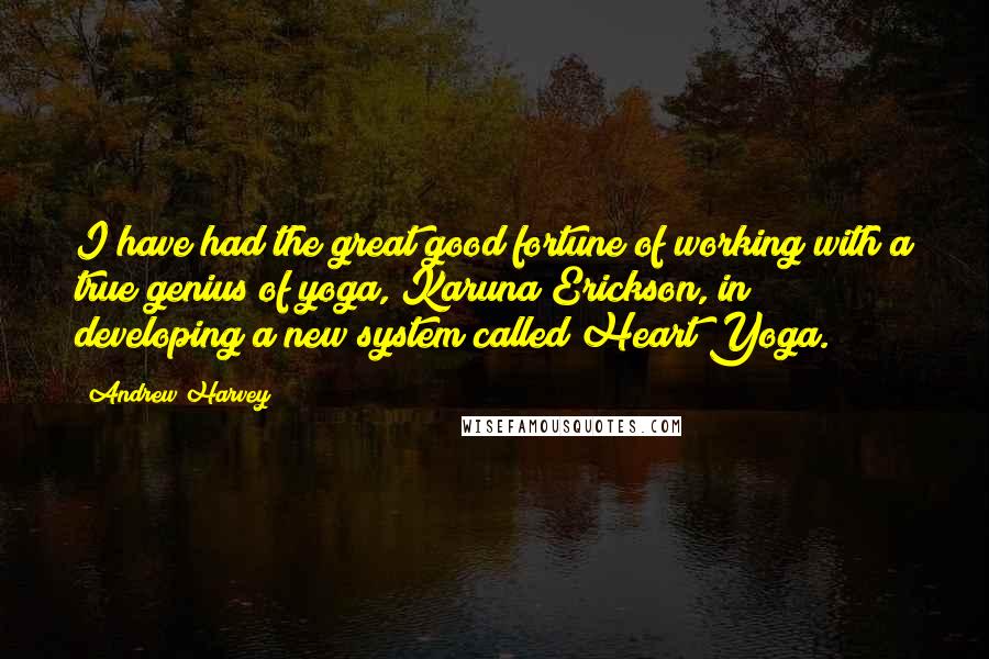 Andrew Harvey Quotes: I have had the great good fortune of working with a true genius of yoga, Karuna Erickson, in developing a new system called Heart Yoga.