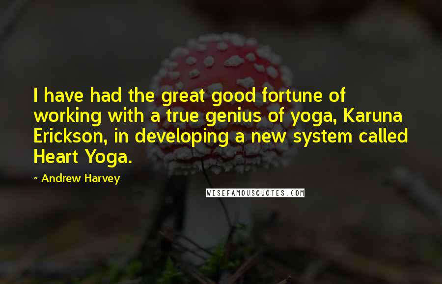 Andrew Harvey Quotes: I have had the great good fortune of working with a true genius of yoga, Karuna Erickson, in developing a new system called Heart Yoga.