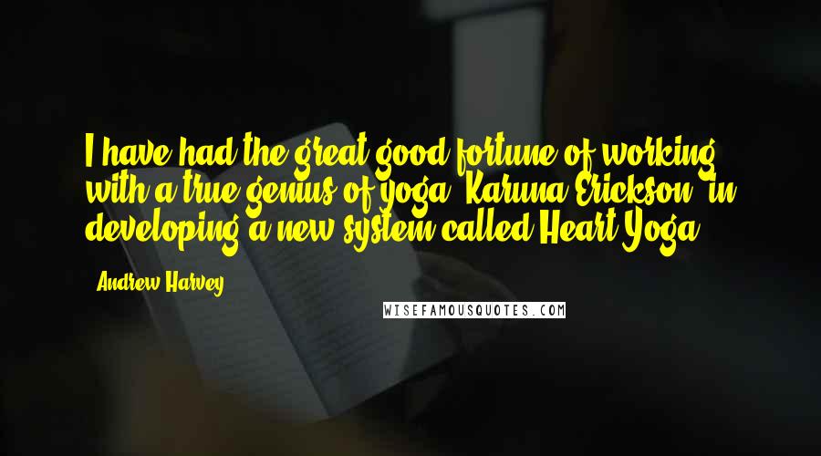 Andrew Harvey Quotes: I have had the great good fortune of working with a true genius of yoga, Karuna Erickson, in developing a new system called Heart Yoga.