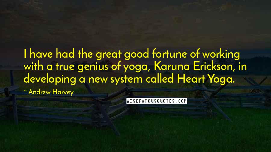 Andrew Harvey Quotes: I have had the great good fortune of working with a true genius of yoga, Karuna Erickson, in developing a new system called Heart Yoga.