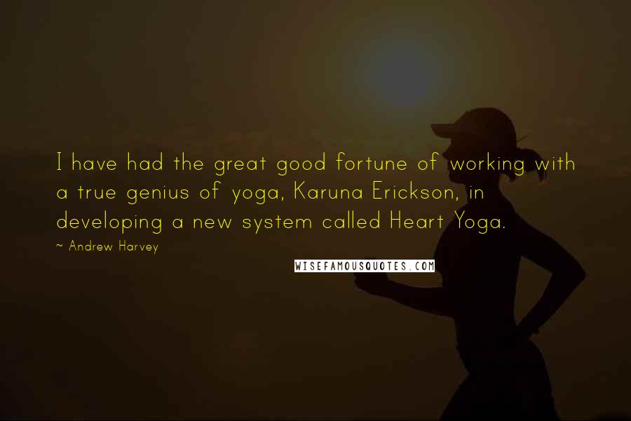 Andrew Harvey Quotes: I have had the great good fortune of working with a true genius of yoga, Karuna Erickson, in developing a new system called Heart Yoga.
