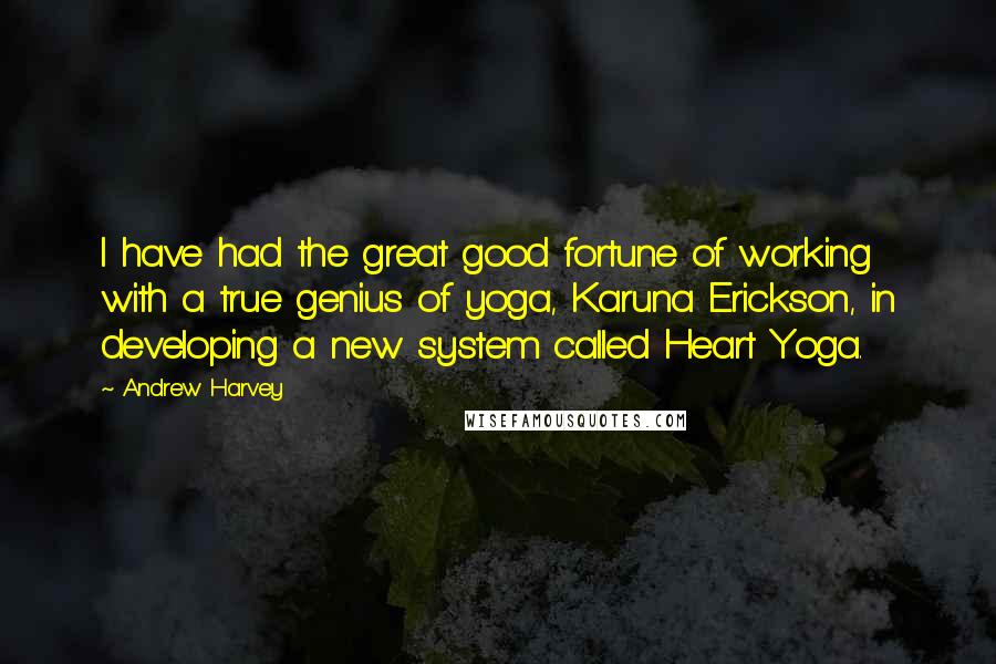 Andrew Harvey Quotes: I have had the great good fortune of working with a true genius of yoga, Karuna Erickson, in developing a new system called Heart Yoga.