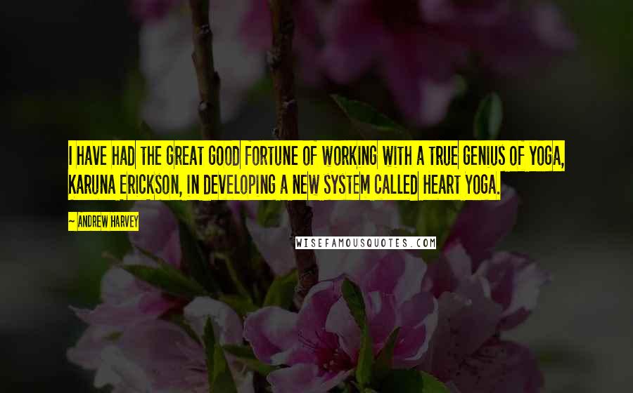 Andrew Harvey Quotes: I have had the great good fortune of working with a true genius of yoga, Karuna Erickson, in developing a new system called Heart Yoga.