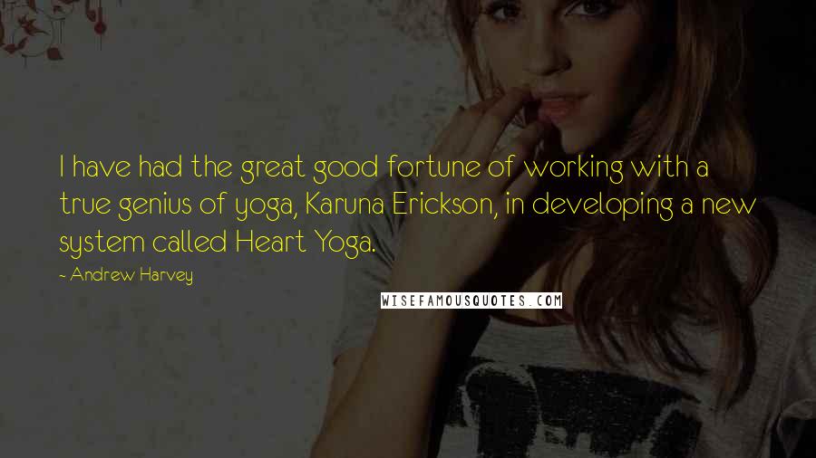 Andrew Harvey Quotes: I have had the great good fortune of working with a true genius of yoga, Karuna Erickson, in developing a new system called Heart Yoga.