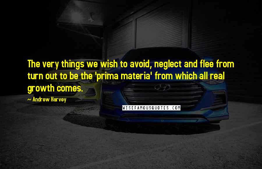 Andrew Harvey Quotes: The very things we wish to avoid, neglect and flee from turn out to be the 'prima materia' from which all real growth comes.