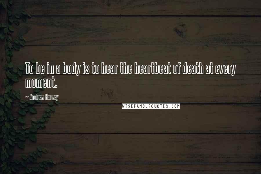Andrew Harvey Quotes: To be in a body is to hear the heartbeat of death at every moment.