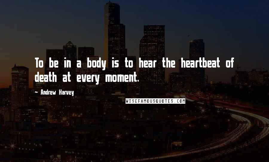 Andrew Harvey Quotes: To be in a body is to hear the heartbeat of death at every moment.