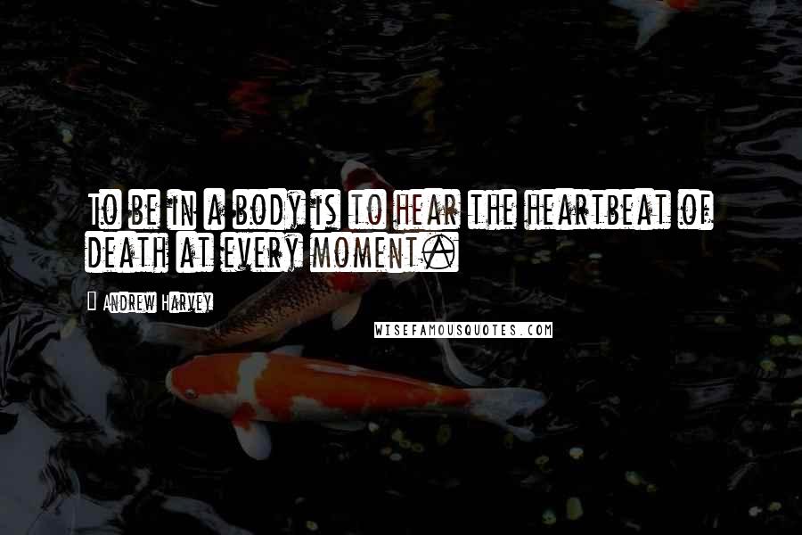 Andrew Harvey Quotes: To be in a body is to hear the heartbeat of death at every moment.