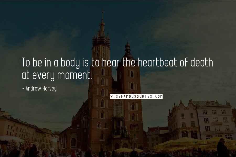 Andrew Harvey Quotes: To be in a body is to hear the heartbeat of death at every moment.