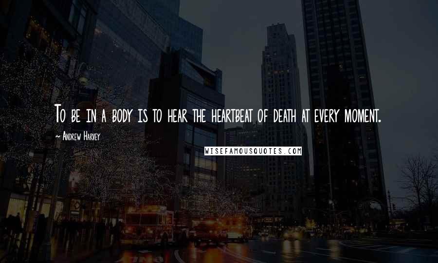 Andrew Harvey Quotes: To be in a body is to hear the heartbeat of death at every moment.